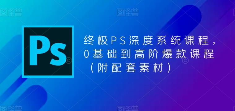 终极PS深度系统课程,0基础到高阶爆款课程(附配套素材)-水滴知识网