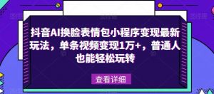 抖音AI换脸表情包小程序变现最新玩法，单条视频变现1万+，普通人也能轻松玩转！-水滴知识网