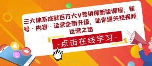 三大体系成就百万大V营销课新版课程，账号·内容·运营全新‭升‬级，助你‭通‬‭关短视‬‭频‬运营之路-水滴知识网