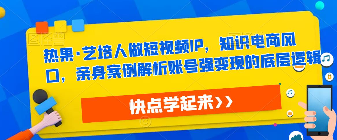 热果·艺培人做短视频IP,知识电商风口,亲身案例解析账号强变现的底层逻辑-水滴知识网