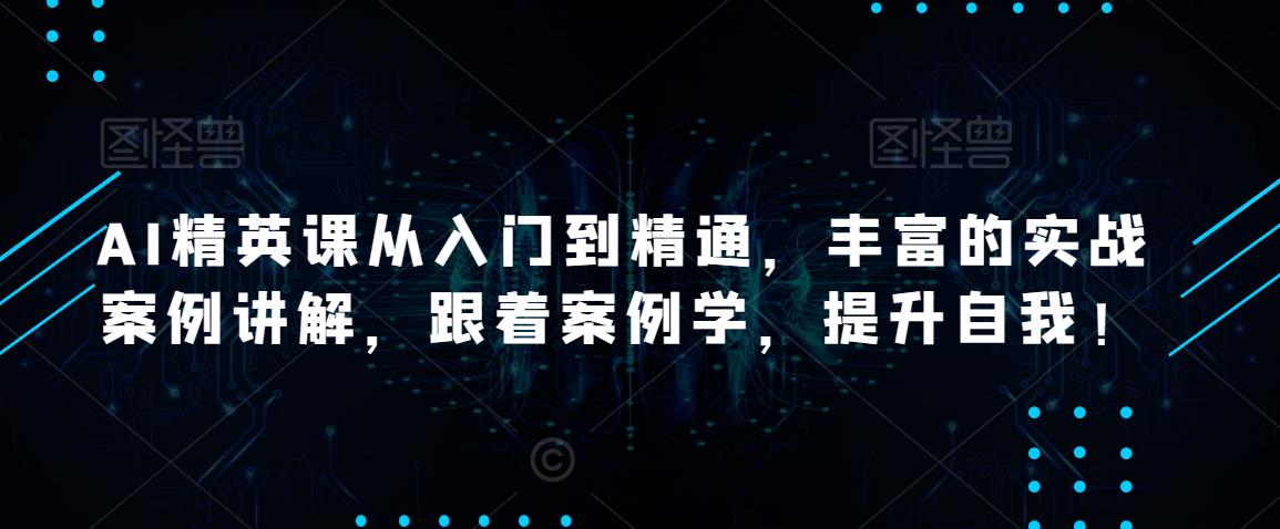AI精英课从入门到精通,丰富的实战案例讲解,跟着案例学,提升自我!-水滴知识网