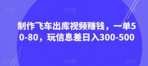 制作飞车出库视频赚钱，一单50-80，玩信息差日入300-500-水滴知识网