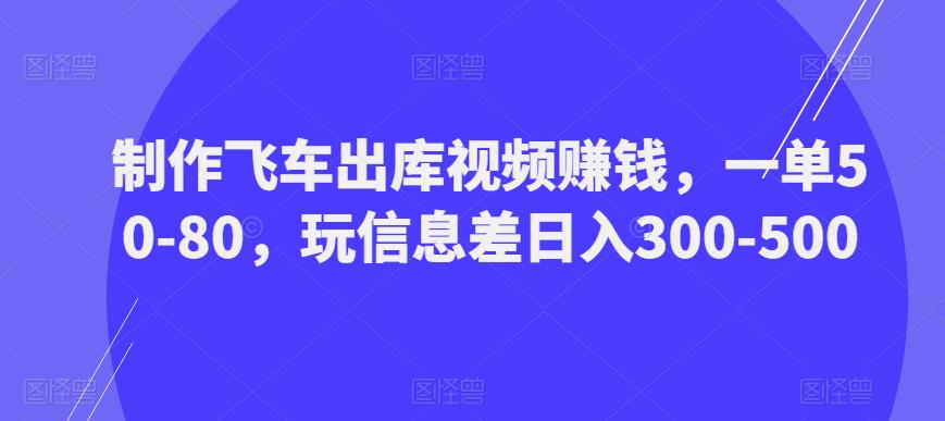 制作飞车出库视频赚钱，一单50-80，玩信息差日入300-500-水滴知识网