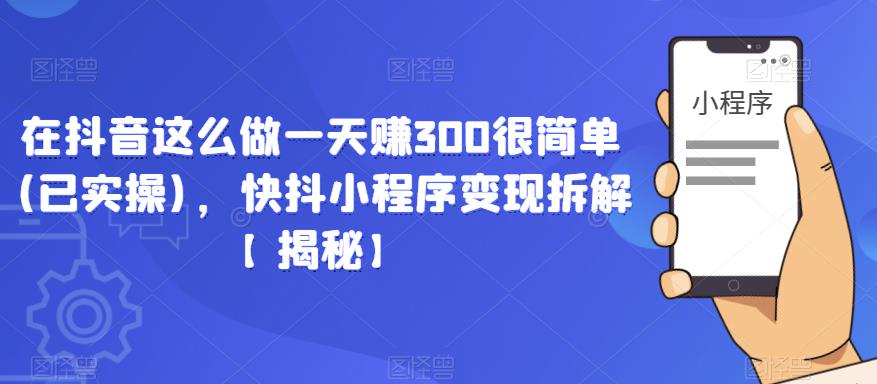 在抖音这么做一天赚300很简单(已实操)，快抖小程序变现拆解【揭秘】-水滴知识网