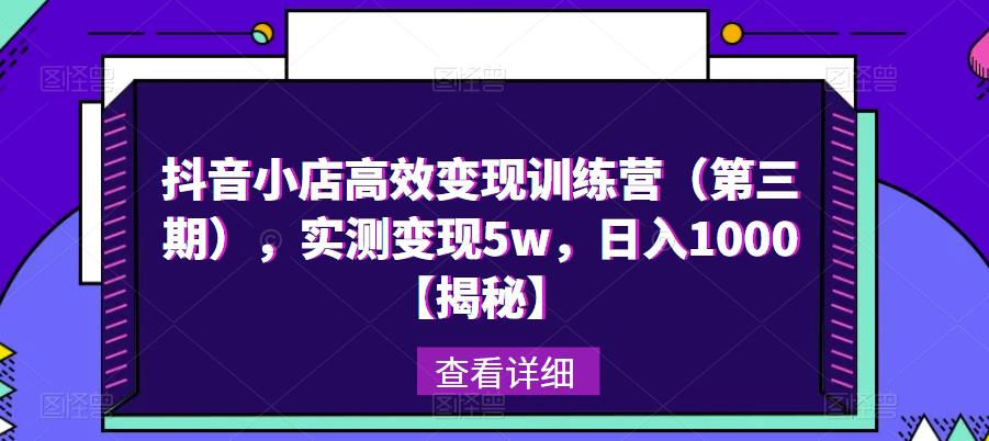 抖音小店高效变现训练营(第三期),实测变现5w,日入1000【揭秘】-水滴知识网