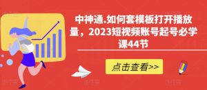 中神通.如何套模板打开播放量,2023短视频账号起号必学课44节(送钩子模板和文档资料)-水滴知识网