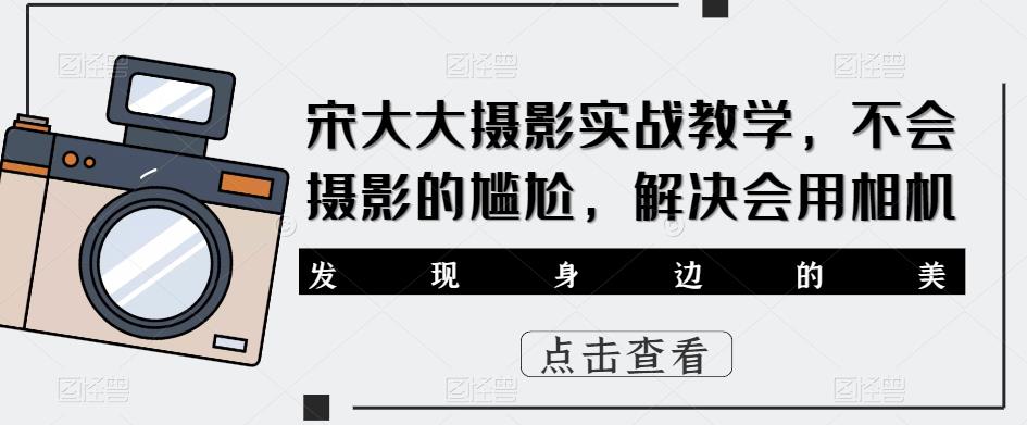 宋大大影摄实战教学,不会摄影的尴尬,解决会用相机-水滴知识网