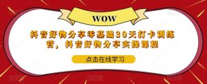 抖音好物分享零基础30天打卡训练营,抖音好物分享实操课程-水滴知识网