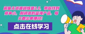 【推荐】闲鱼无货源训练营3.0,带你找到竞争小,利润高的蓝海产品,每天都出单赚钱!(更新)-水滴知识网
