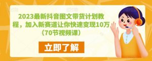 2023最新抖音图文带货计划教程，加入新赛道让你快速变现10万+（70节视频课）-水滴知识网