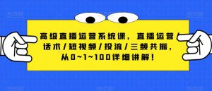 高级直播运营系统课,直播运营/话术/短视频/投流/三频共振,从0~1~100详细讲解!-水滴知识网