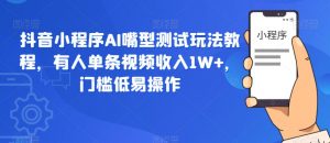 抖音小程序AI嘴型测试玩法教程，有人单条视频收入1W+，门槛低易操作-水滴知识网