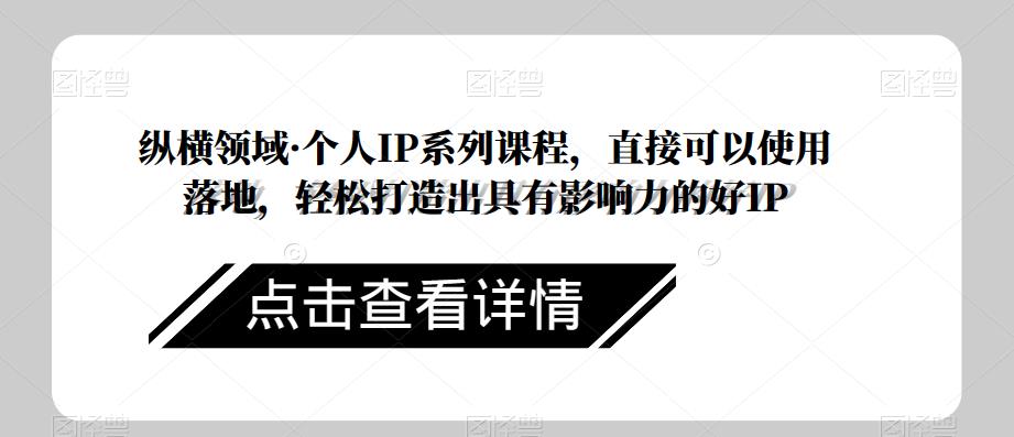 纵横领域·个人IP系列课程,直接可以使用落地,轻松打造出具有影响力的好IP-水滴知识网