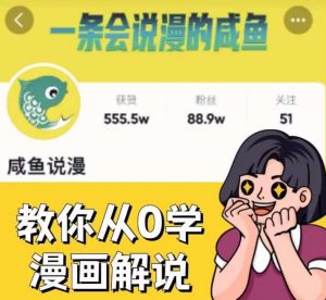 咸鱼说漫·教你从0学漫画解说 ：2个月时间涨粉88w，多种变现模式，一条视频收入过万-水滴知识网