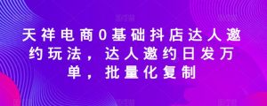天祥电商0基础抖店达人邀约玩法，达人邀约日发万单，批量化复制-水滴知识网