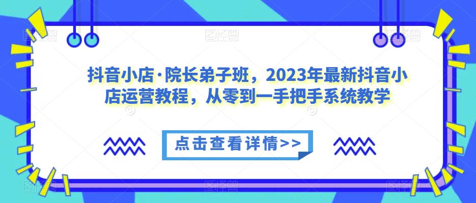 抖音小店·院长弟子班,2023年最新抖音小店运营教程,从零到一手把手系统教学-水滴知识网