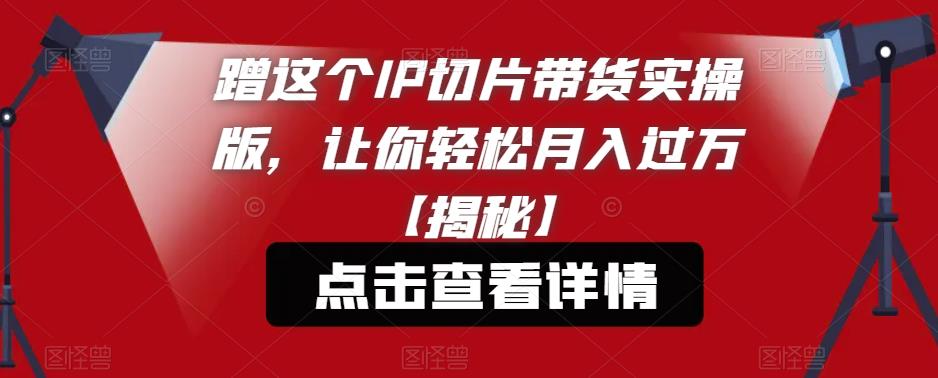 蹭这个IP切片带货实操版,让你轻松月入过万【揭秘】-水滴知识网