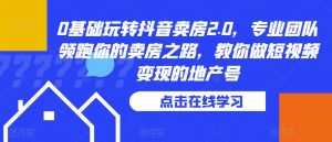 0基础玩转抖音卖房2.0,专业团队领跑你的卖房之路,教你做短视频变现的地产号-水滴知识网