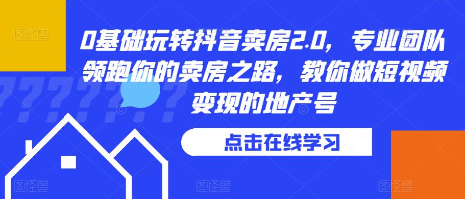 0基础玩转抖音卖房2.0,专业团队领跑你的卖房之路,教你做短视频变现的地产号-水滴知识网
