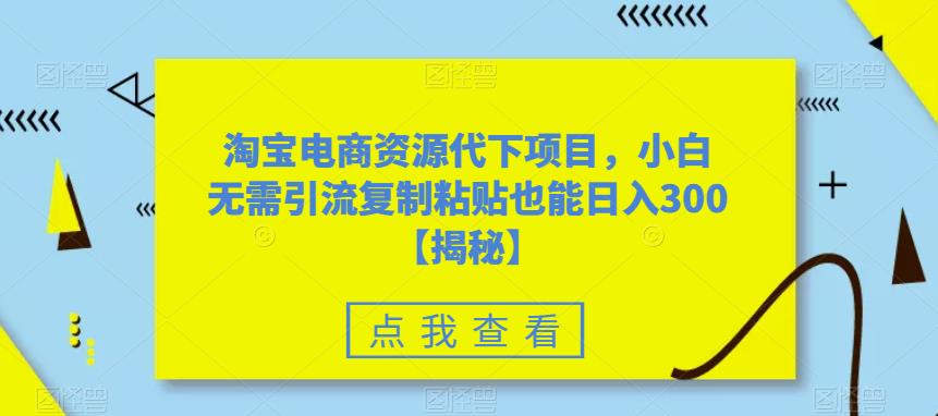 淘宝电商资源代下项目，小白无需引流复制粘贴也能日入300＋【揭秘】-水滴知识网