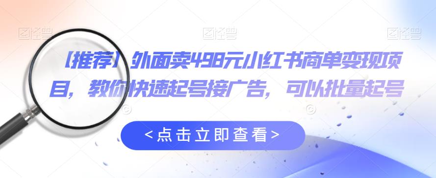 外面卖498元小红书商单变现项目,教你快速起号接广告,可以批量起号-水滴知识网