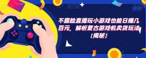 不露脸直播玩小游戏也能日赚几百元,解析复古游戏机卖货玩法【揭秘】-水滴知识网
