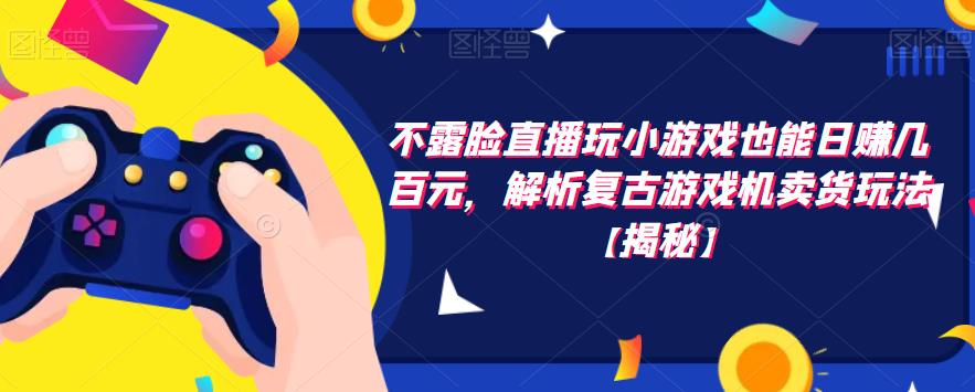不露脸直播玩小游戏也能日赚几百元，解析复古游戏机卖货玩法【揭秘】-水滴知识网