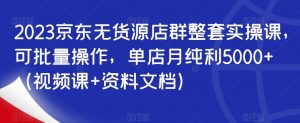 2023京东无货源店群整套实操课,可批量操作,单店月纯利5000+(视频课+资料文档)-水滴知识网
