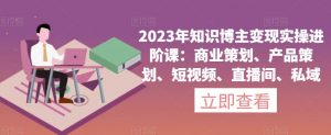 2023年知识博主变现实操进阶课:商业策划、产品策划、短视频、直播间、私域-水滴知识网