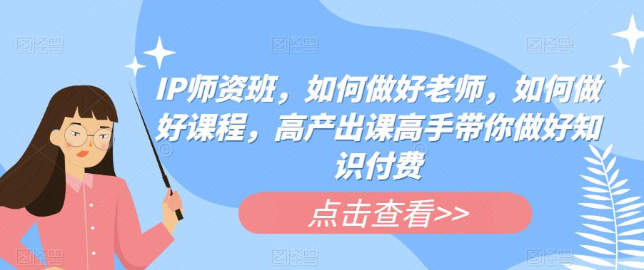 IP师资班，如何做好老师，如何做好课程，高产出课高手带你做好知识付费-水滴知识网