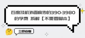 百度挂机外面疯传的390-3980的学费拆解【不需要脚本】【揭秘】-水滴知识网