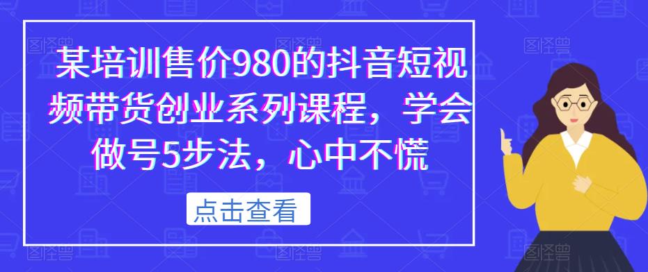 某培训售价980的抖音短视频带货创业系列课程,学会做号5步法,心中不慌-水滴知识网