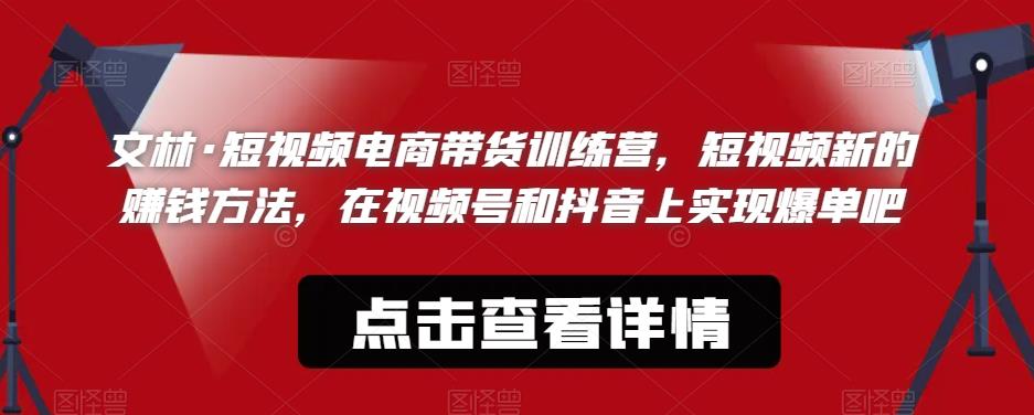 文林·短频视电商带训货练营,短视频的新赚钱方法,在视号频和抖音实上现爆单吧-水滴知识网