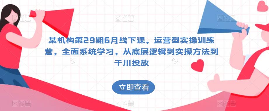 某机构第29期6月线下课,运营型实操训练营,全面系统学习,从底层逻辑到实操方法到千川投放-水滴知识网