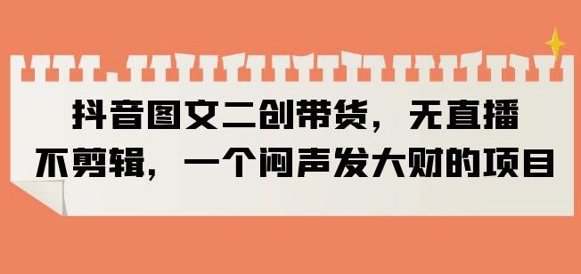 抖音图文二创带货,无直播,不剪辑,一个闷声发大财的项目【揭秘】-水滴知识网