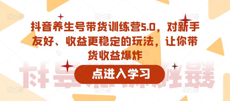 抖音养生号带货训练营5.0,对新手友好、收益更稳定的玩法,让你带货收益爆炸(更新)-水滴知识网