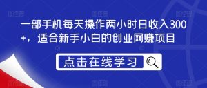 一部手机每天操作两小时日收入300+,适合新手小白的创业网赚项目【揭秘】-水滴知识网
