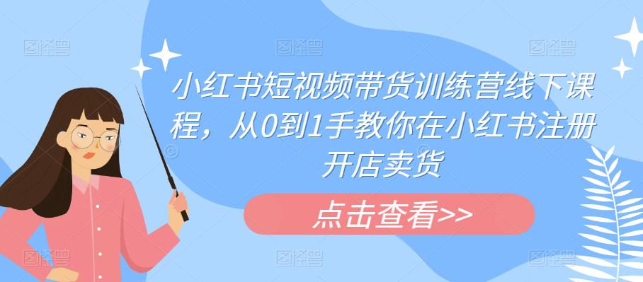 小红书短视频带货训练营线下课程，从0到1手教你在小红书注册开店卖货-水滴知识网