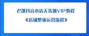 老邵抖音小店无货源VIP教程:《店铺整体运营流程》-水滴知识网