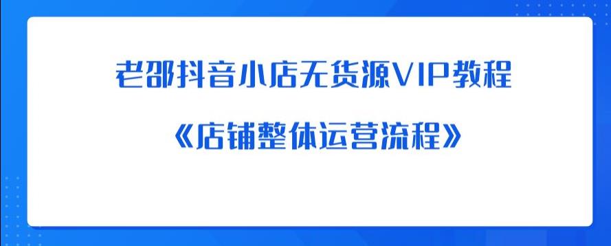 老邵抖音小店无货源VIP教程：《店铺整体运营流程》-水滴知识网