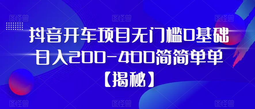 抖音开车项目，无门槛0基础日入200-400简简单单【揭秘】-水滴知识网