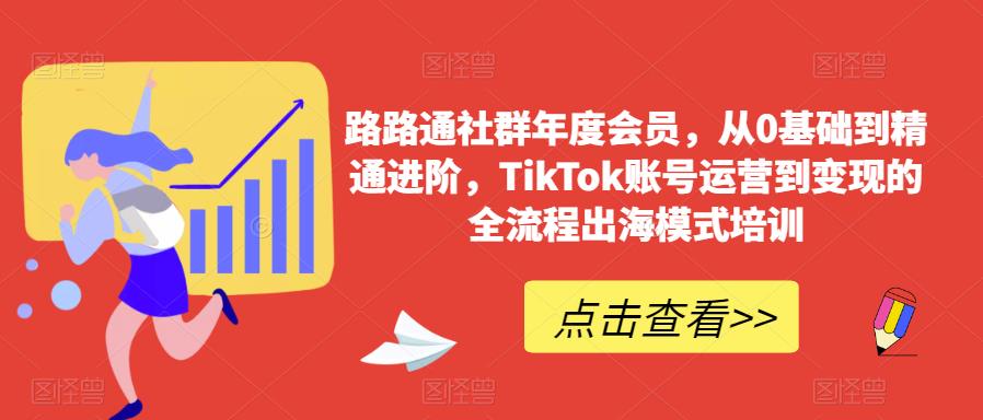 路路通社群年度会员,从0基础到精通进阶,TikTok账号运营到变现的全流程出海模式培训-水滴知识网