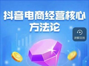 抖音电商经营核心方法论,18节课教你玩转直播带货,巨量学精品课-水滴知识网