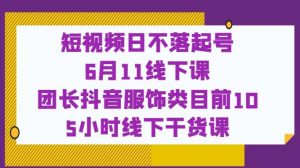 短视频日不落起号【6月11线下课】团长抖音服饰类目前10 5小时线下干货课-水滴知识网