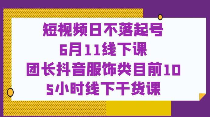 短视频日不落起号【6月11线下课】团长抖音服饰类目前10 5小时线下干货课-水滴知识网