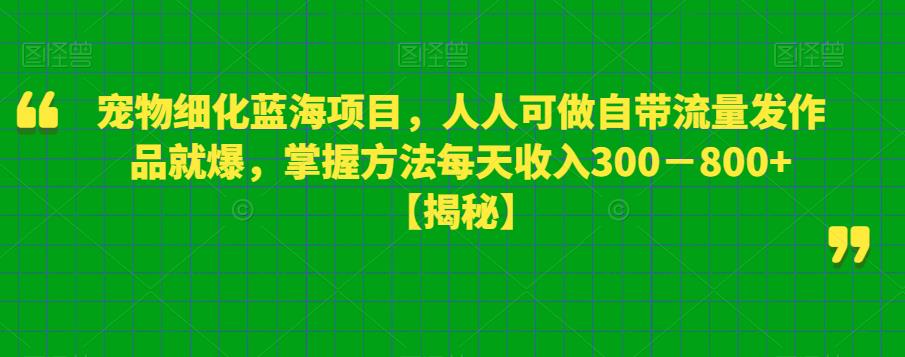 宠物细化蓝海项目,人人可做自带流量发作品就爆,掌握方法每天收入300-800+【揭秘】-水滴知识网