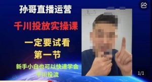 孙哥直播运营·抖音千川进阶课,新手小白也可以快速学会千川投流-水滴知识网