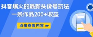 抖音爆火的最新头像号玩法,一条作品200+收益,手机可做,适合小白-水滴知识网
