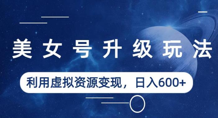 美女号升级玩法,利用虚拟资源变现,日入600+(教程+素材)【揭秘】-水滴知识网