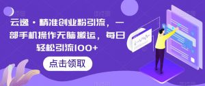 云逸·精准创业粉引流,一部手机操作无脑搬运,每日轻松引流100+-水滴知识网